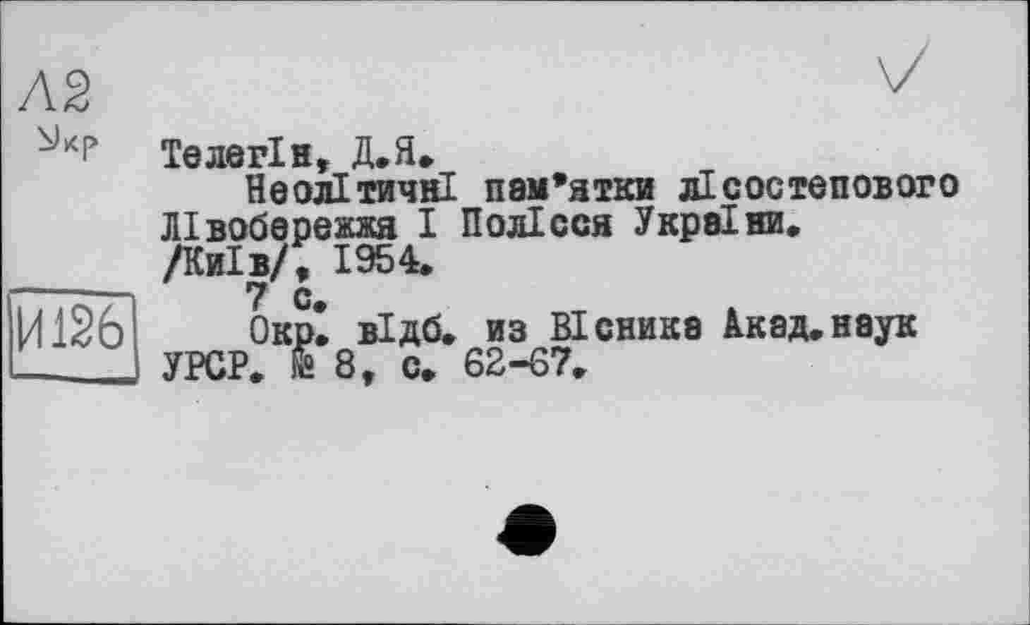 ﻿лз
И126
Телег! н, Д.Я.
Неолітичні пам’ятки лісостепового Лівобережжя І Полісся України. Днів/, 1954.
7 с.
Окр. відб. из Вісника Лкад.наук УРСР. & 8, с. 62-67.